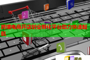跨境電商開店創(chuàng)業(yè)孵化平臺助力快速起航